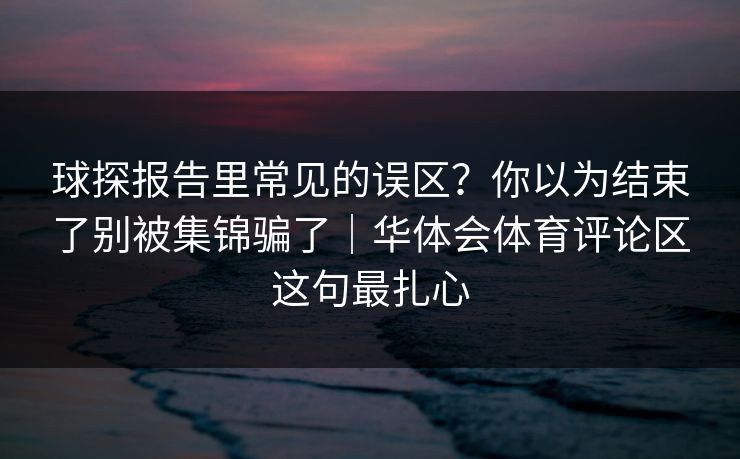 球探报告里常见的误区？你以为结束了别被集锦骗了｜华体会体育评论区这句最扎心