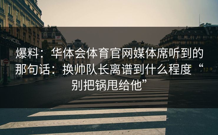 爆料：华体会体育官网媒体席听到的那句话：换帅队长离谱到什么程度“别把锅甩给他”