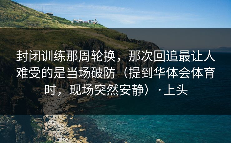封闭训练那周轮换，那次回追最让人难受的是当场破防（提到华体会体育时，现场突然安静）·上头