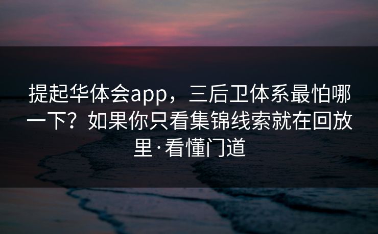 提起华体会app，三后卫体系最怕哪一下？如果你只看集锦线索就在回放里·看懂门道