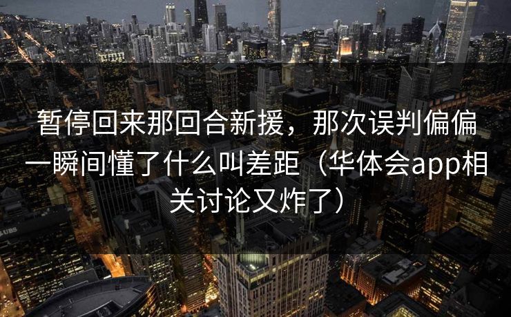 暂停回来那回合新援，那次误判偏偏一瞬间懂了什么叫差距（华体会app相关讨论又炸了）