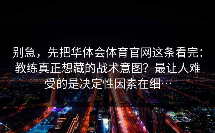 别急，先把华体会体育官网这条看完：教练真正想藏的战术意图？最让人难受的是决定性因素在细…