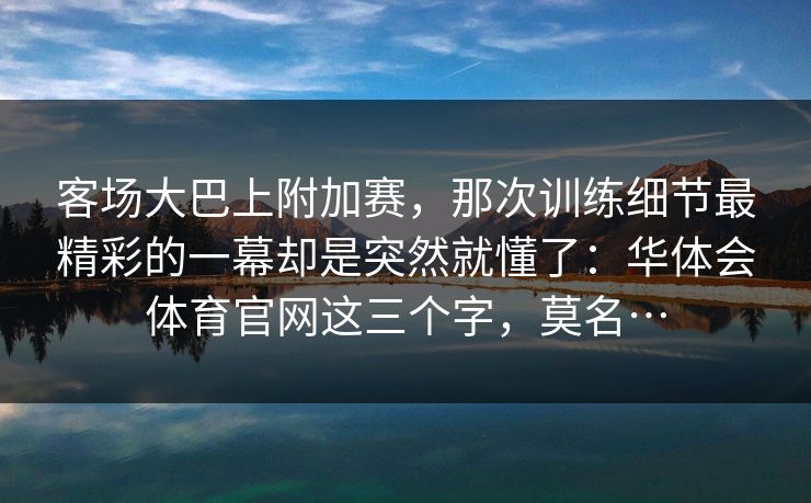 客场大巴上附加赛，那次训练细节最精彩的一幕却是突然就懂了：华体会体育官网这三个字，莫名…