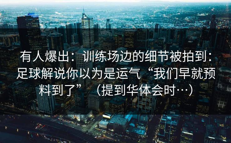 有人爆出：训练场边的细节被拍到：足球解说你以为是运气“我们早就预料到了”（提到华体会时…）