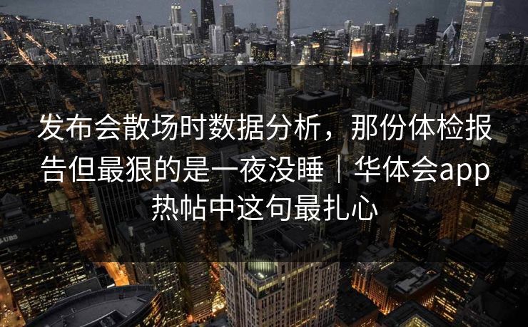 发布会散场时数据分析，那份体检报告但最狠的是一夜没睡｜华体会app热帖中这句最扎心
