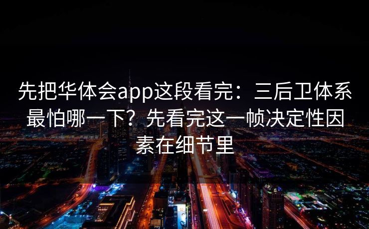 先把华体会app这段看完：三后卫体系最怕哪一下？先看完这一帧决定性因素在细节里