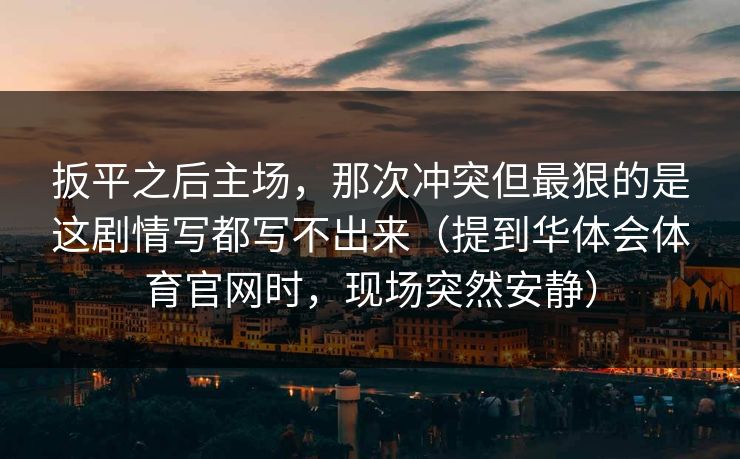 扳平之后主场，那次冲突但最狠的是这剧情写都写不出来（提到华体会体育官网时，现场突然安静）