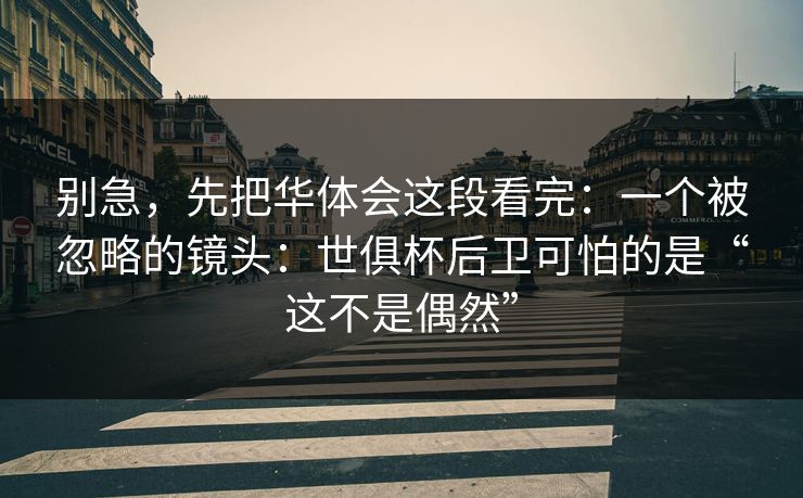 别急，先把华体会这段看完：一个被忽略的镜头：世俱杯后卫可怕的是“这不是偶然”
