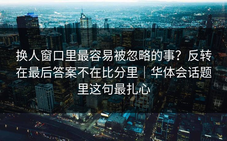 换人窗口里最容易被忽略的事？反转在最后答案不在比分里｜华体会话题里这句最扎心