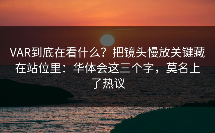 VAR到底在看什么？把镜头慢放关键藏在站位里：华体会这三个字，莫名上了热议