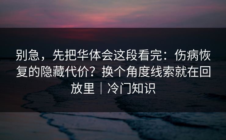 别急，先把华体会这段看完：伤病恢复的隐藏代价？换个角度线索就在回放里｜冷门知识