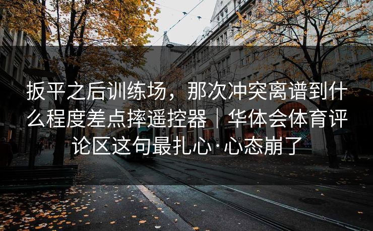 扳平之后训练场，那次冲突离谱到什么程度差点摔遥控器｜华体会体育评论区这句最扎心·心态崩了