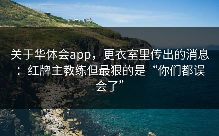 关于华体会app，更衣室里传出的消息：红牌主教练但最狠的是“你们都误会了”