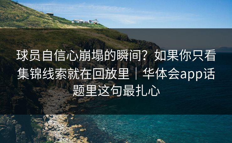 球员自信心崩塌的瞬间？如果你只看集锦线索就在回放里｜华体会app话题里这句最扎心