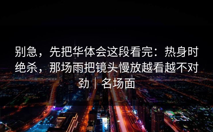 别急，先把华体会这段看完：热身时绝杀，那场雨把镜头慢放越看越不对劲｜名场面