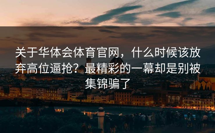 关于华体会体育官网，什么时候该放弃高位逼抢？最精彩的一幕却是别被集锦骗了