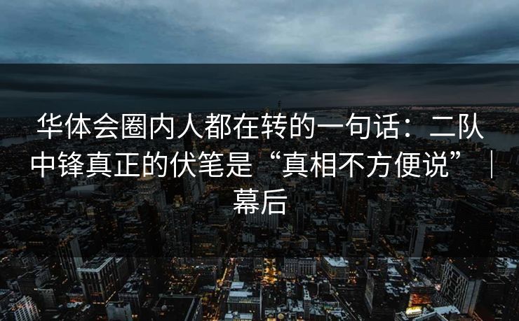 华体会圈内人都在转的一句话：二队中锋真正的伏笔是“真相不方便说”｜幕后
