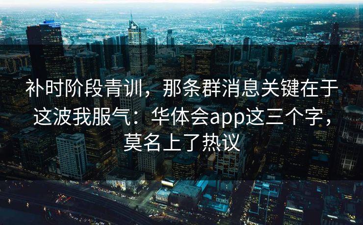 补时阶段青训，那条群消息关键在于这波我服气：华体会app这三个字，莫名上了热议