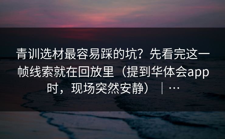 青训选材最容易踩的坑？先看完这一帧线索就在回放里（提到华体会app时，现场突然安静）｜…