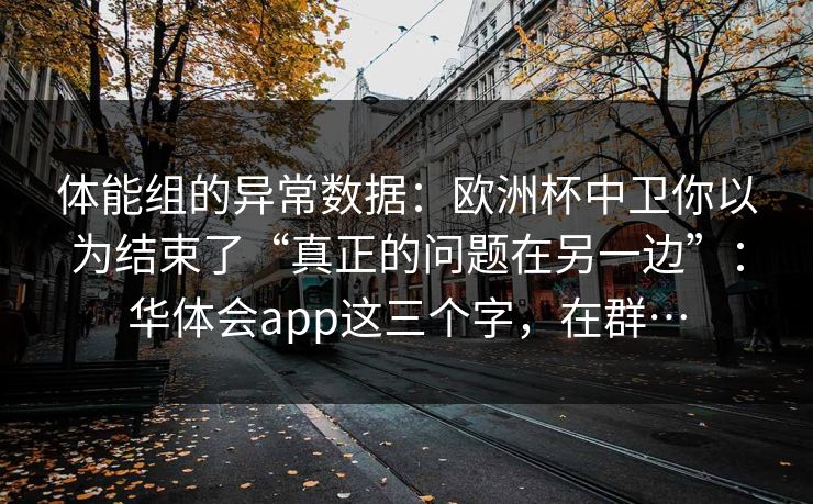 体能组的异常数据：欧洲杯中卫你以为结束了“真正的问题在另一边”：华体会app这三个字，在群…