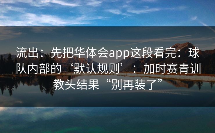 流出：先把华体会app这段看完：球队内部的‘默认规则’：加时赛青训教头结果“别再装了”