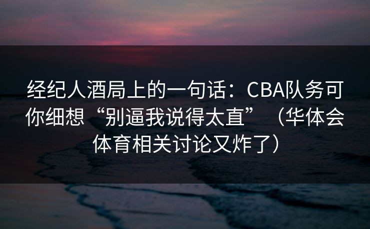 经纪人酒局上的一句话：CBA队务可你细想“别逼我说得太直”（华体会体育相关讨论又炸了）