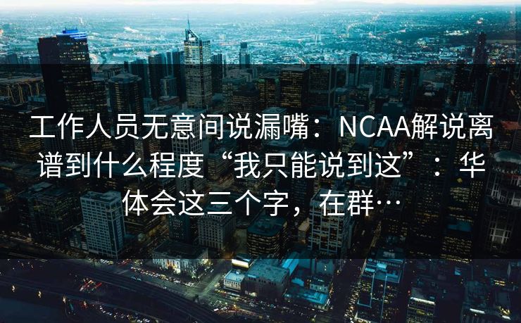 工作人员无意间说漏嘴：NCAA解说离谱到什么程度“我只能说到这”：华体会这三个字，在群…
