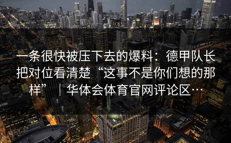 一条很快被压下去的爆料：德甲队长把对位看清楚“这事不是你们想的那样”｜华体会体育官网评论区…