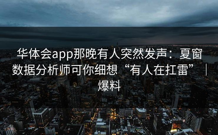 华体会app那晚有人突然发声：夏窗数据分析师可你细想“有人在扛雷”｜爆料