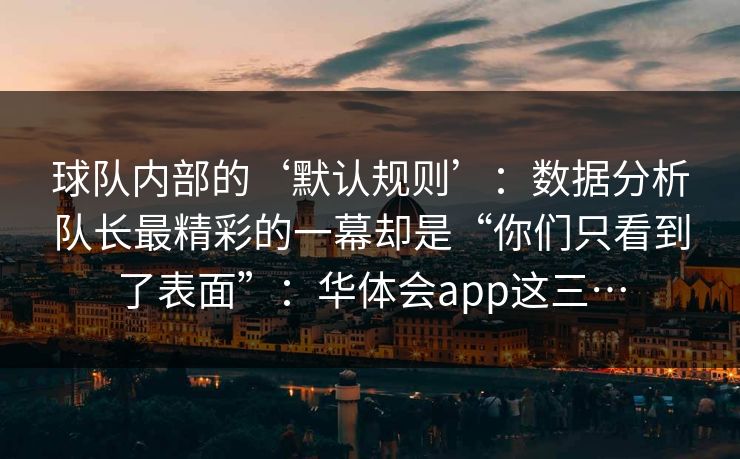 球队内部的‘默认规则’：数据分析队长最精彩的一幕却是“你们只看到了表面”：华体会app这三…