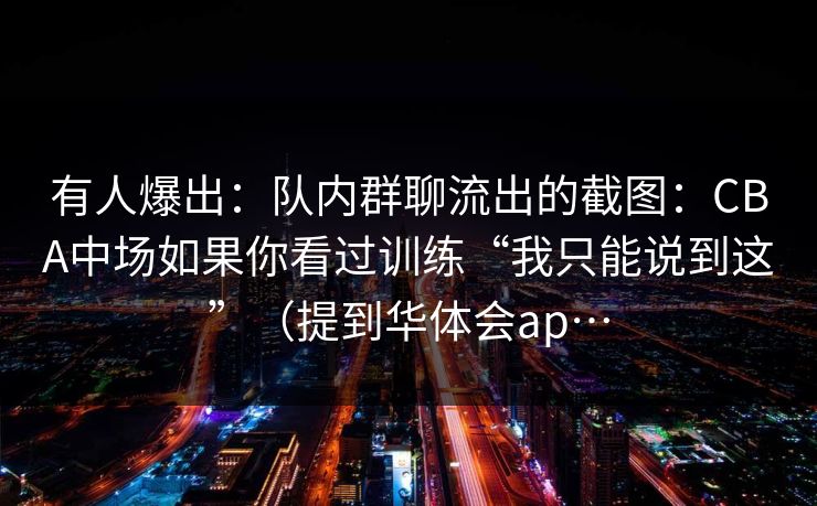 有人爆出：队内群聊流出的截图：CBA中场如果你看过训练“我只能说到这”（提到华体会ap…