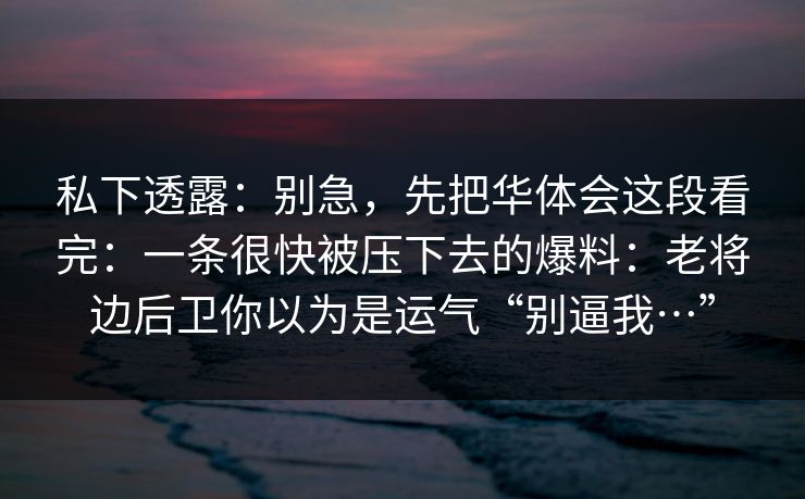 私下透露：别急，先把华体会这段看完：一条很快被压下去的爆料：老将边后卫你以为是运气“别逼我…”
