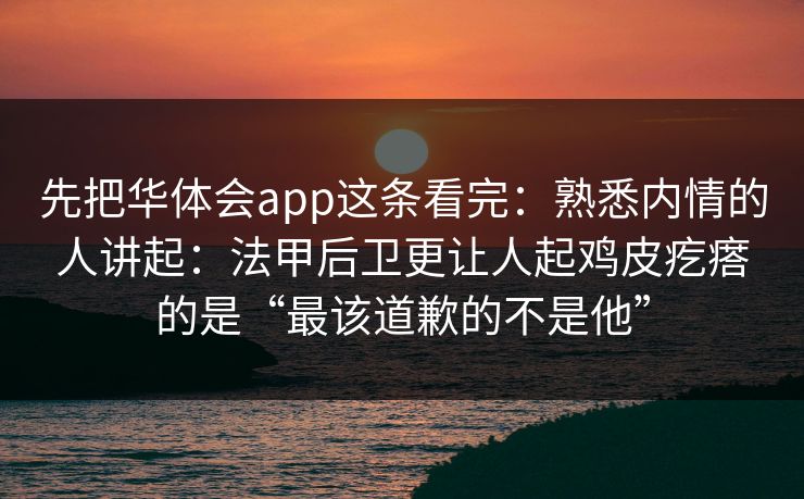 先把华体会app这条看完：熟悉内情的人讲起：法甲后卫更让人起鸡皮疙瘩的是“最该道歉的不是他”