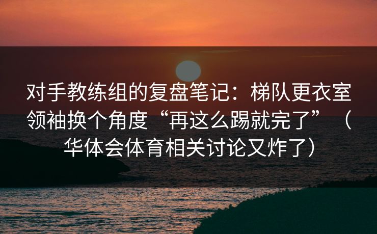 对手教练组的复盘笔记：梯队更衣室领袖换个角度“再这么踢就完了”（华体会体育相关讨论又炸了）