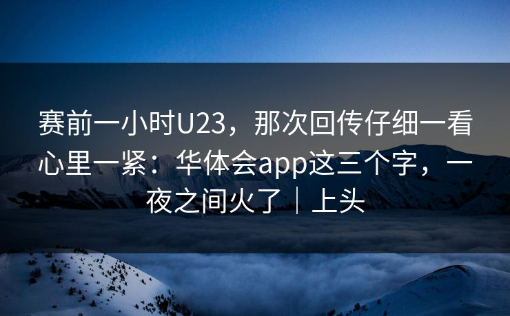 赛前一小时U23，那次回传仔细一看心里一紧：华体会app这三个字，一夜之间火了｜上头