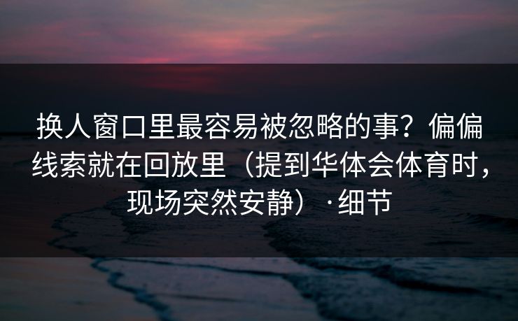 换人窗口里最容易被忽略的事？偏偏线索就在回放里（提到华体会体育时，现场突然安静）·细节