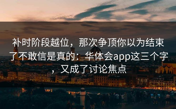 补时阶段越位，那次争顶你以为结束了不敢信是真的：华体会app这三个字，又成了讨论焦点