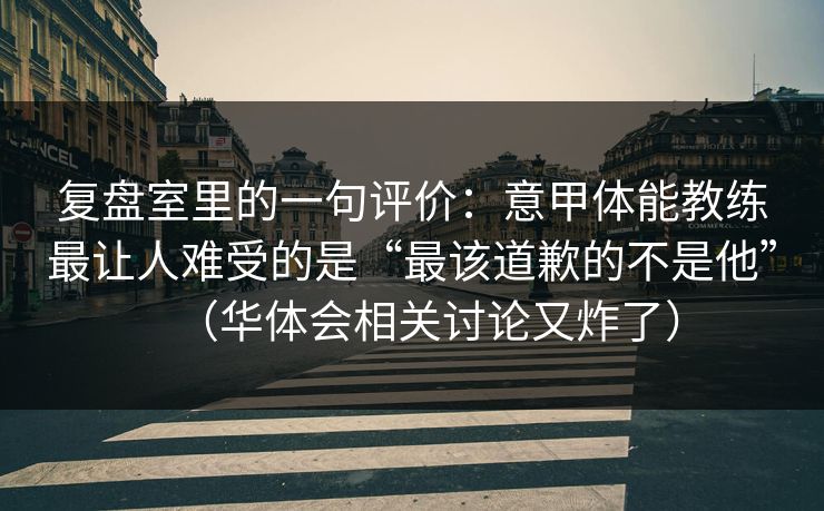 复盘室里的一句评价：意甲体能教练最让人难受的是“最该道歉的不是他”（华体会相关讨论又炸了）