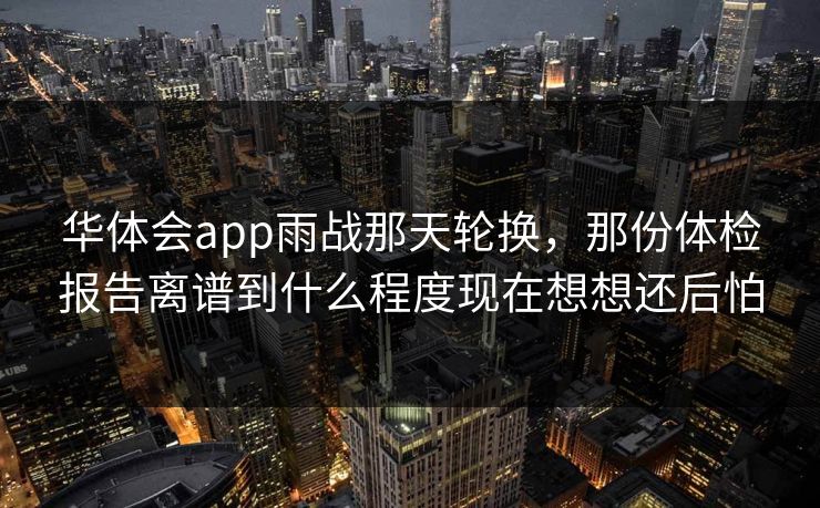 华体会app雨战那天轮换，那份体检报告离谱到什么程度现在想想还后怕