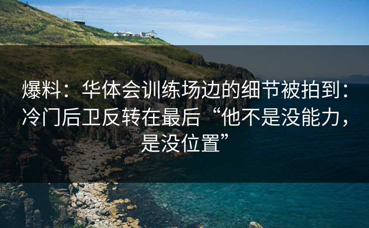 爆料：华体会训练场边的细节被拍到：冷门后卫反转在最后“他不是没能力，是没位置”