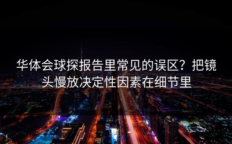 华体会球探报告里常见的误区?把镜头慢放决定性因素在细节里 华体会球探报告里常见的误区?把镜头慢放决定性因素在细节里