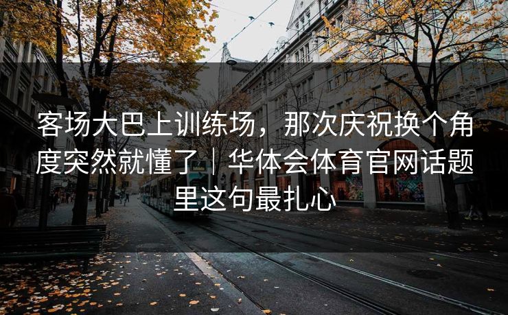 客场大巴上训练场，那次庆祝换个角度突然就懂了｜华体会体育官网话题里这句最扎心