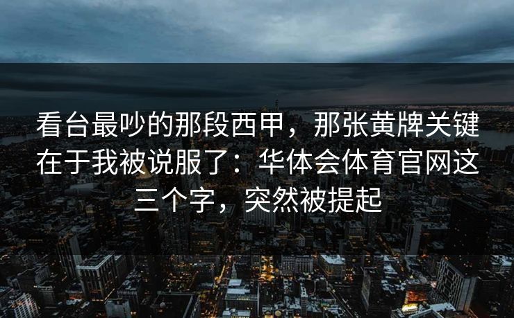 看台最吵的那段西甲，那张黄牌关键在于我被说服了：华体会体育官网这三个字，突然被提起