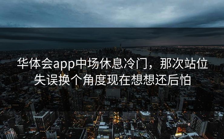 华体会app中场休息冷门，那次站位失误换个角度现在想想还后怕