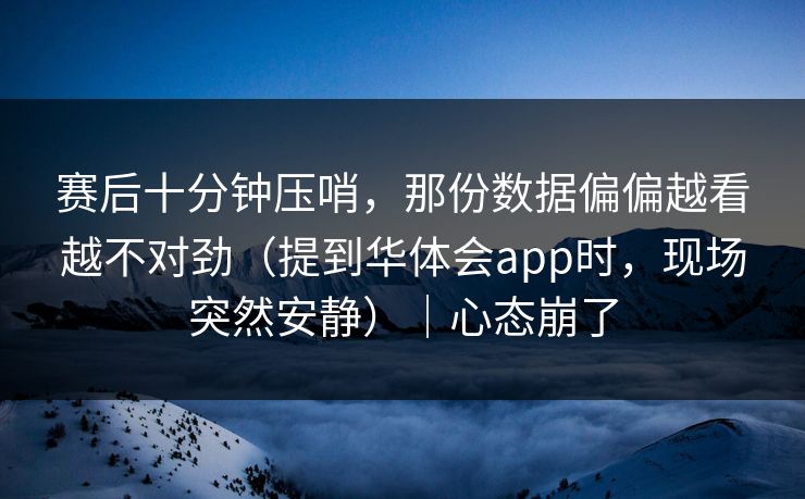赛后十分钟压哨，那份数据偏偏越看越不对劲（提到华体会app时，现场突然安静）｜心态崩了