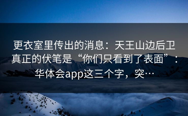 更衣室里传出的消息：天王山边后卫真正的伏笔是“你们只看到了表面”：华体会app这三个字，突…