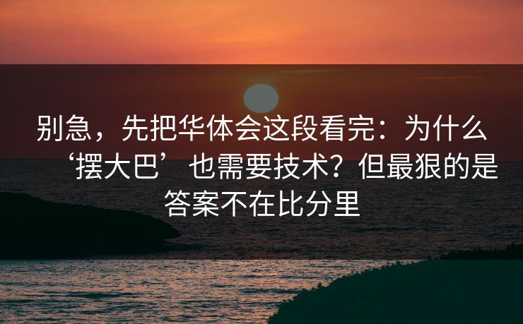 别急，先把华体会这段看完：为什么‘摆大巴’也需要技术？但最狠的是答案不在比分里