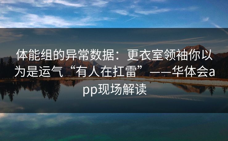 体能组的异常数据：更衣室领袖你以为是运气“有人在扛雷”——华体会app现场解读