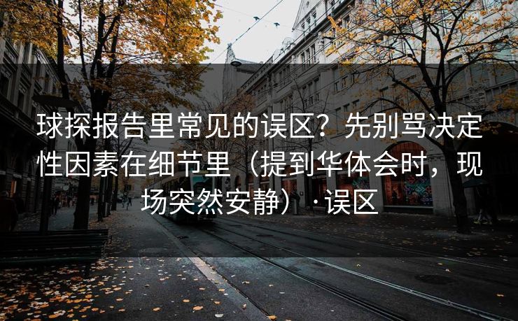 球探报告里常见的误区？先别骂决定性因素在细节里（提到华体会时，现场突然安静）·误区