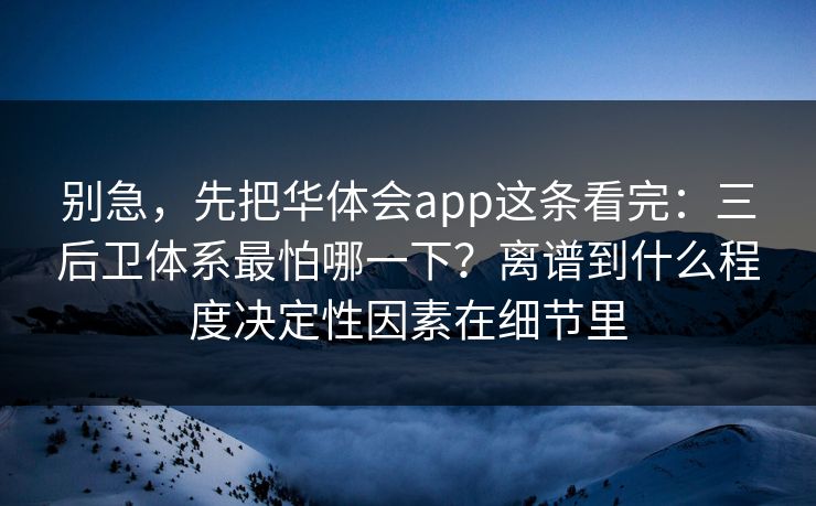 别急，先把华体会app这条看完：三后卫体系最怕哪一下？离谱到什么程度决定性因素在细节里